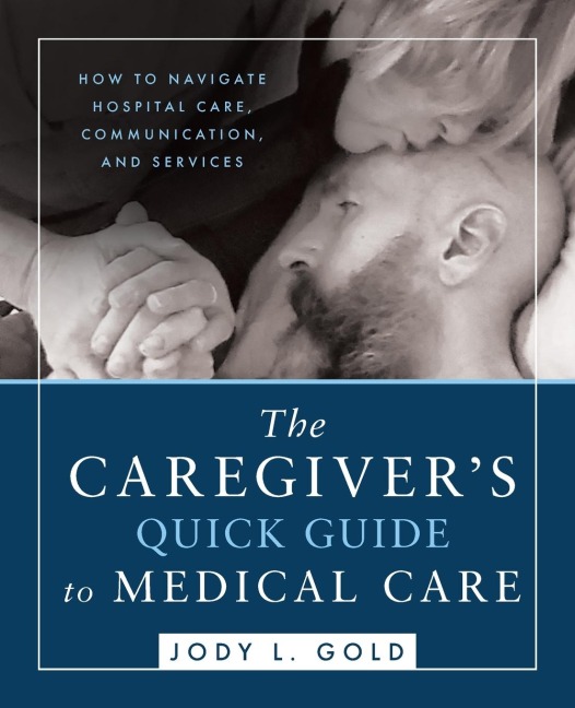 The Caregivers Quick Guide to Medical Care: How To Navigate Hospital Care, Communication, And Services