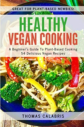 Healthy Vegan Cooking A Beginner's Guide To Plant-Based Cooking. 54 Delicious Vegan Recipes.