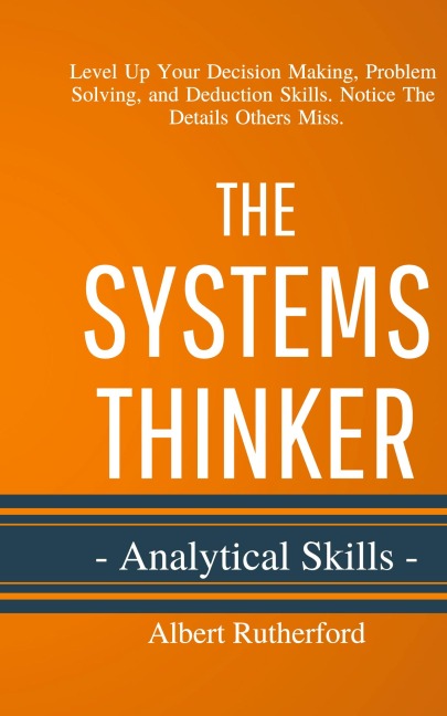 The Systems Thinker - Analytical Skills: Level Up Your Decision Making, Problem Solving, and Deduction Skills. Notice The Details Others Miss.