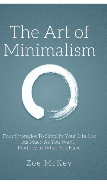 The Art of Minimalism: Four Strategies To Simplify Your Life Just As Much As You Want - Find Joy In What You Have