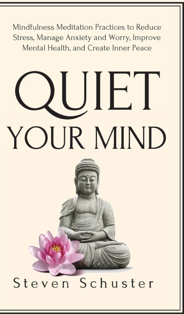 Quiet Your Mind: Mindfulness Meditation Practices to Reduce Stress, Manage Anxiety and Worry, Improve Mental Health, and Create Inner Peace