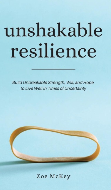 Unshakable Resilience: Build Unbreakable Strength, Will, and Hope to Live Well in Times of Uncertainty
