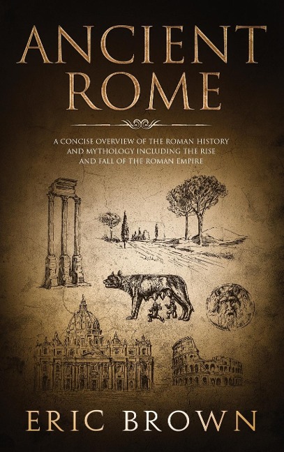 Ancient Rome: A Concise Overview of the Roman History and Mythology Including the Rise and Fall of the Roman Empire