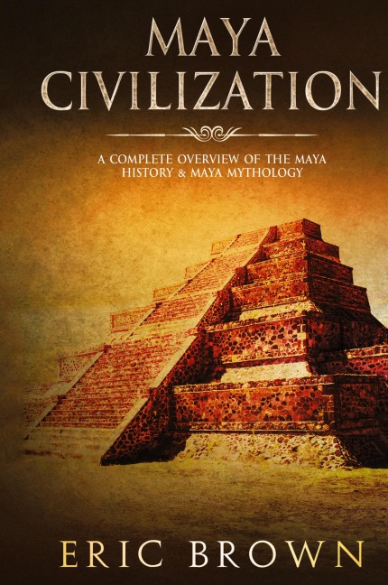 Maya Civilization: A Complete Overview Of The Maya History & Maya Mythology