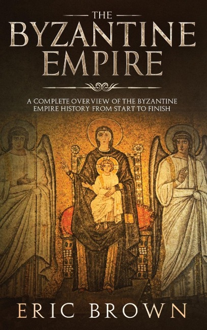 The Byzantine Empire: A Complete Overview Of The Byzantine Empire History from Start to Finish