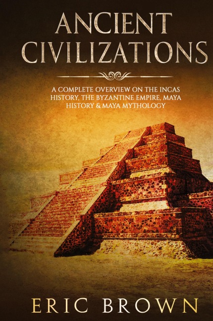 Ancient Civilizations: A Complete Overview On The Incas History, The Byzantine Empire, Maya History & Maya Mythology
