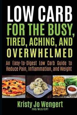 Low Carb for the Busy, Tired, Aching, and Overwhelmed: An Easy-to-Digest Low Carb Guide to Reduce Pain, Inflammation, and Weight: An Easy-to-Digest Low Carb Guide to Reduce Pain, Inflammation, and Weight