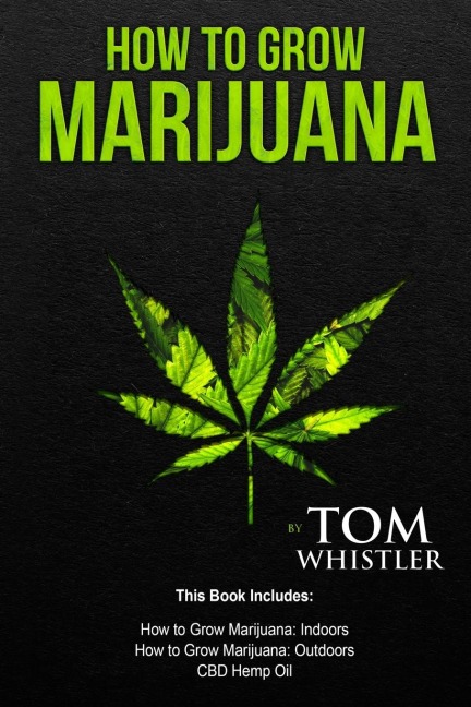 How to Grow Marijuana: 3 Manuscripts - How to Grow Marijuana Indoors, How to Grow Marijuana Outdoors, Beginners Guide to CBD Hemp Oil