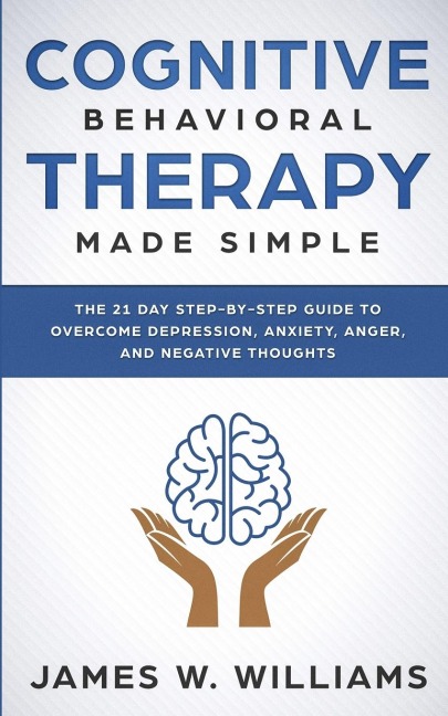 Cognitive Behavioral Therapy: Made Simple - The 21 Day Step by Step Guide to Overcoming Depression, Anxiety, Anger, and Negative Thoughts (Practical Emotional Intelligence)
