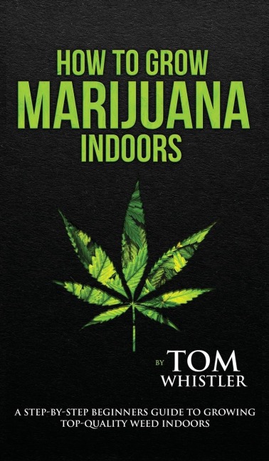 How to Grow Marijuana: Indoors - A Step-by-Step Beginners Guide to Growing Top-Quality Weed Indoors (Volume 1)