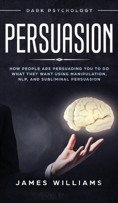 Persuasion: Dark Psychology - How People are Influencing You to do What They Want Using Manipulation, NLP, and Subliminal Persuasion