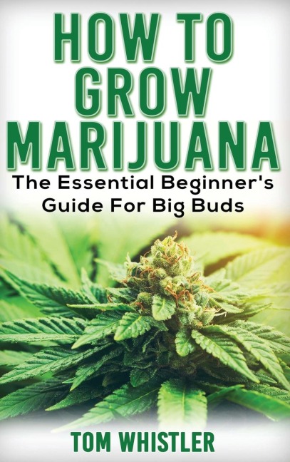 Marijuana: How to Grow Marijuana - The Essential Beginners Guide For Big Buds