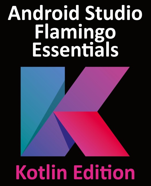 Android Studio Flamingo Essentials - Kotlin Edition: Developing Android Apps Using Android Studio 2022.2.1 and Kotlin