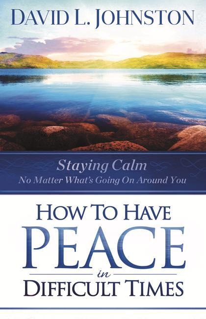 How to Have Peace in Difficult Times: Staying calm no matter whats going on around you