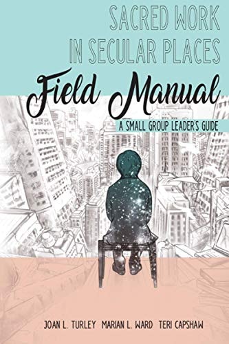 Sacred Work in Secular Places Field Manual A Small Group Leader's Guide