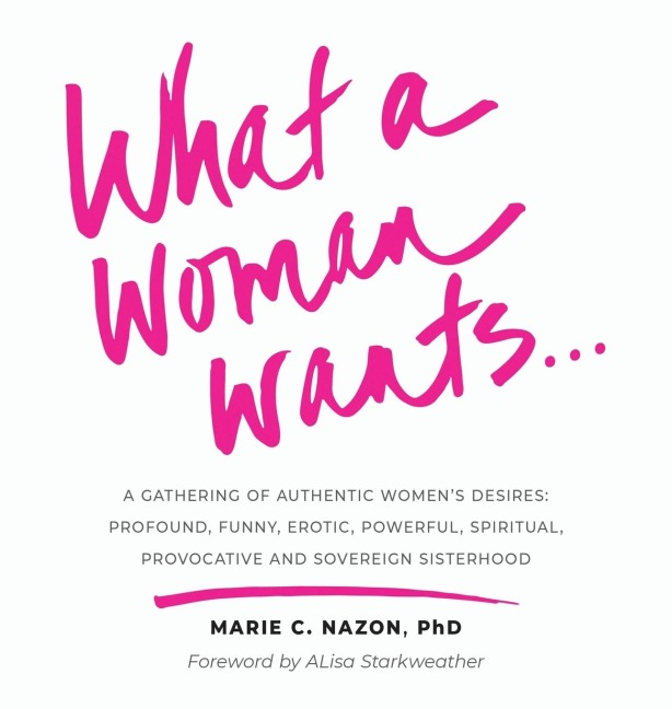 What a Woman Wants... A Gathering of Authentic Women's Desires: Profound, Funny, Erotic, Powerful, Spiritual, Provocative And Sovereign Sisterhood