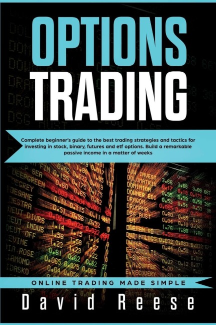Options Trading: Complete Beginners Guide to the Best Trading Strategies and Tactics for Investing in Stock, Binary, Futures and ETF Options. Build a remarkable Passive Income in a matter of weeks