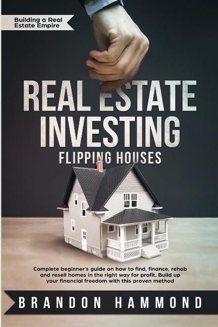 Real Estate Investing - Flipping Houses: Complete beginners guide on how to Find, Finance, Rehab and Resell Homes in the Right Way for Profit. Build up Your Financial Freedom with this Proven Method