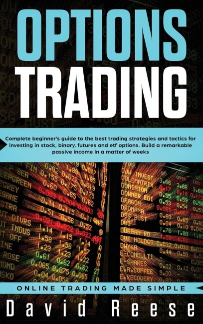 Options Trading: Complete Beginners Guide to the Best Trading Strategies and Tactics for Investing in Stock, Binary, Futures and ETF Options. Build a remarkable Passive Income in a matter of weeks