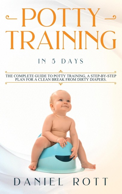 Potty Training in 5 Day: The Complete Guide to Potty Training, A Step-by-Step Plan for a Clean Break from Dirty Diapers