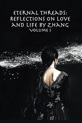 Eternal Threads Reflections on Love and Life by Zhang - Volume 1: Timeless Reflections on Love, Life, and the Art of Connection.
