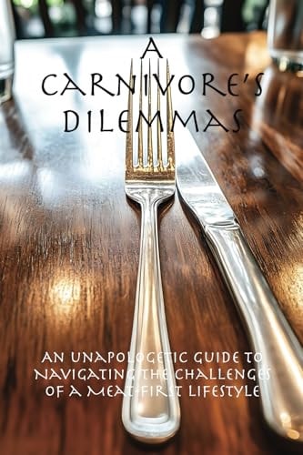A Carnivore's Dilemmas An Unapologetic Guide to Navigating the Challenges¿ of a Meat-First Lifestyle