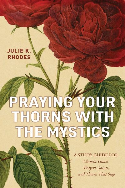 Praying Your Thorns With The Mystics: A STUDY GUIDE FOR Chronic Grace: Prayers, Saints, and Thorns That Stay