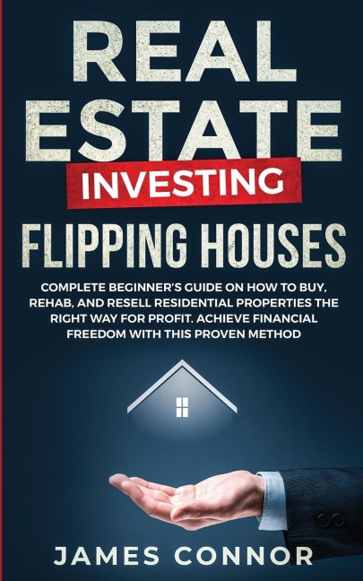 Real Estate Investing - Flipping Houses: Complete Beginners Guide on How to Buy, Rehab, and Resell Residential Properties the Right Way for Profit. Achieve Financial Freedom with This Proven Method