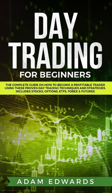 Day Trading for Beginners: The Complete Guide on How to Become a Profitable Trader Using These Proven Day Trading Techniques and Strategies. Includes Stocks, Options, ETFs, Forex & Futures