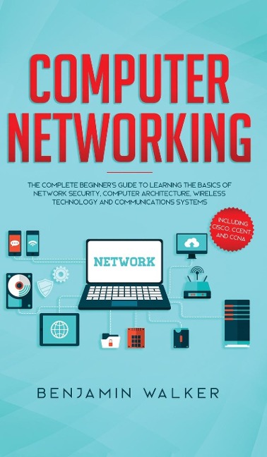 Computer Networking: The Complete Beginners Guide to Learning the Basics of Network Security, Computer Architecture, Wireless Technology and Communications Systems (Including Cisco, CCENT, and CCNA)