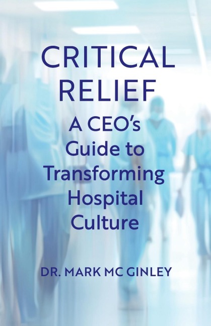 Critical Relief: A CEOs Guide to Transforming Hospital Culture