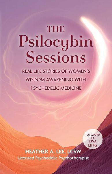 The Psilocybin Sessions: Real-Life Stories of Womens Wisdom Awakening with Psychedelic Medicine