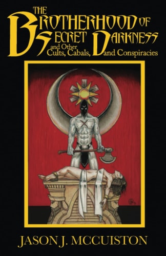 The Brotherhood of Secret Darkness and Other Cults, Cabals, and Conspiracies