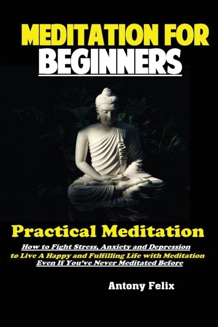 Meditation For Beginners: Practical Meditation; How to Fight Stress, Anxiety and Depression to Live A Happy and Fulfilling Life with Meditation Even If Youve Never Meditated Before