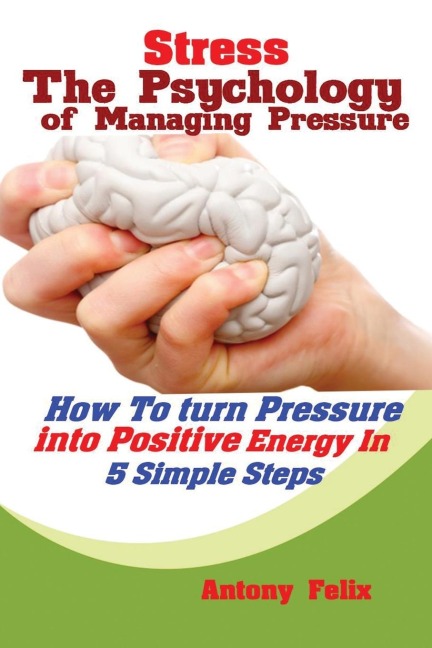 Stress: The Psychology of Managing Pressure:  How to turn Pressure into Positive Energy In 5 Simple Steps