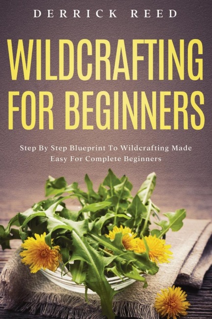 Wildcrafting For Beginners: Step By Step Blueprint To Wildcrafting Made Easy For Complete Beginners