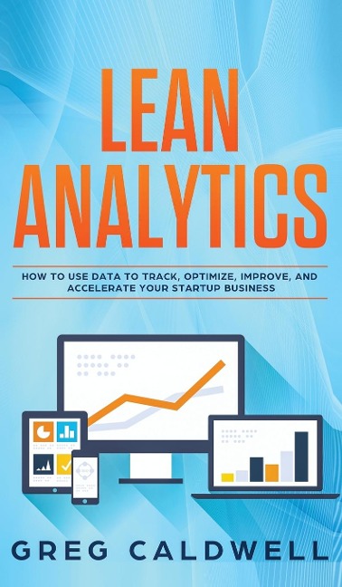 Lean Analytics: How to Use Data to Track, Optimize, Improve and Accelerate Your Startup Business (Lean Guides with Scrum, Sprint, Kanban, DSDM, XP & Crystal)