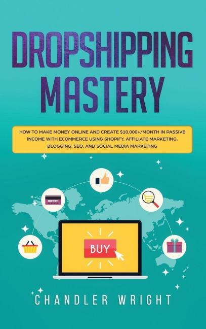 Dropshipping: Mastery - How to Make Money Online and Create $10,000+/Month in Passive Income with Ecommerce Using Shopify, Affiliate Marketing, Blogging, SEO, and Social Media Marketing