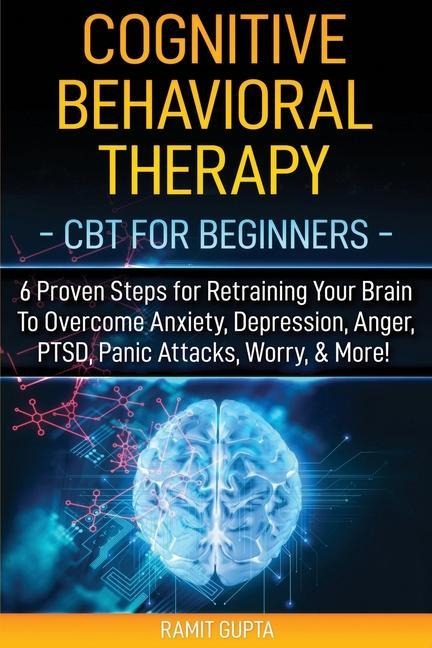 Cognitive Behavioral Therapy: CBT for Beginners - 6 Proven Steps for Retraining Your Brain To Overcome Anxiety, Depression, Anger, PTSD, Panic Attac