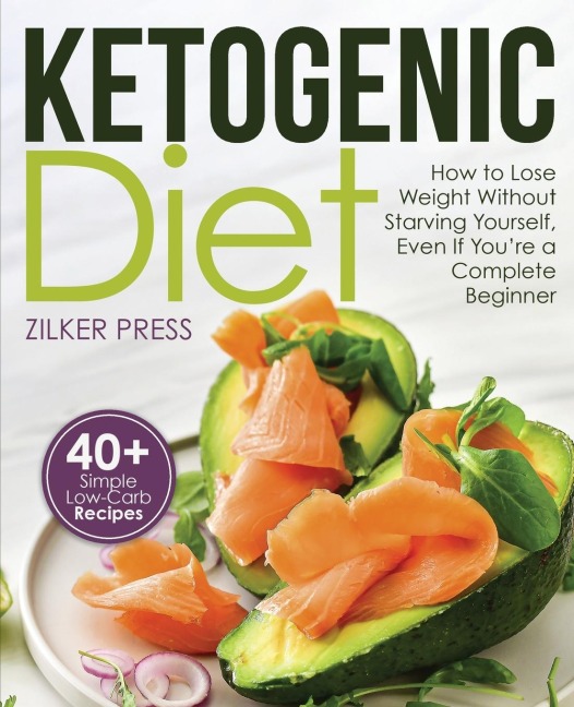 Ketogenic Diet: How to Lose Weight Without Starving Yourself, Even If Youre a Complete Beginner: 40+ Simple Low-Carb Recipes and Meal Plan Included