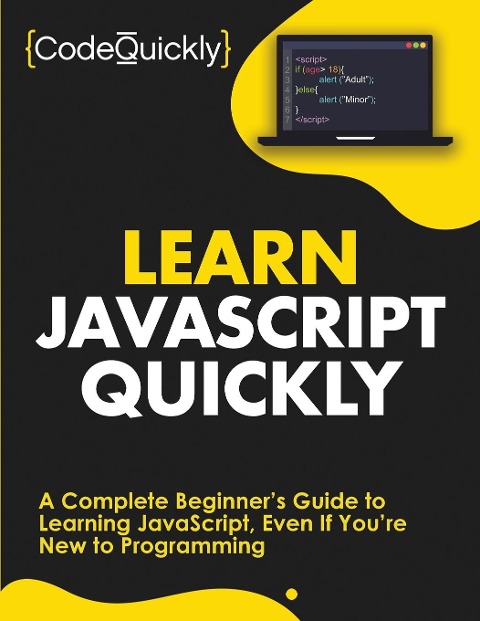 Learn JavaScript Quickly: A Complete Beginners Guide to Learning JavaScript, Even If Youre New to Programming