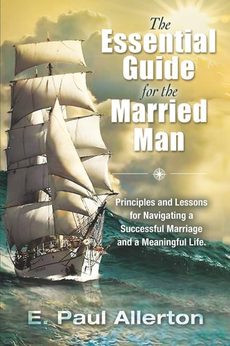 The Essential Guide for the Married Man Principles and Lessons for Navigating a Successful Marriage and a Meaningful Life