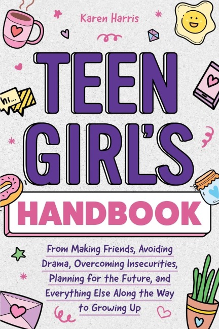 Teen Girls Handbook: From Making Friends, Avoiding Drama, Overcoming Insecurities, Planning for the Future, and Everything Else Along the Way to Growing Up