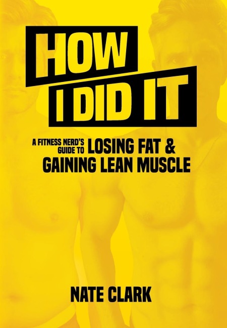 How I Did It: A Fitness Nerds Guide to Losing Fat and Gaining Lean Muscle