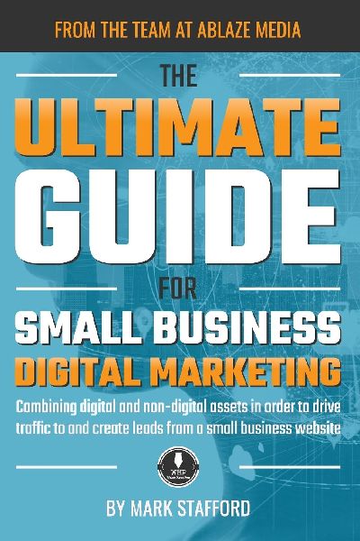 The Ultimate Guide for Small Business Digital Marketing: Combining digital and non-digital assets in order to drive traffic to and create leads from a small business website