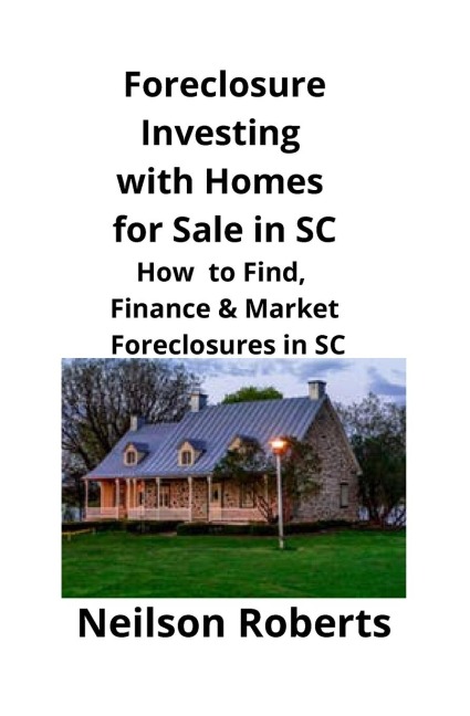 Foreclosure Investing  with Homes for Sale in SC: How to Find, Finance & Market Foreclosures in SC