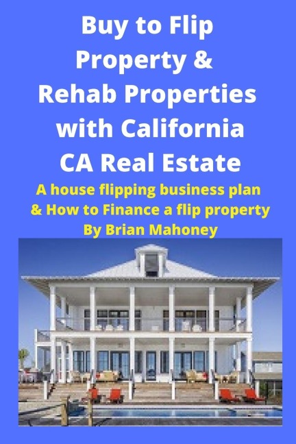 Buy to Flip Property & Rehab Properties with California CA Real Estate: A house flipping business plan & How to Finance a flip property