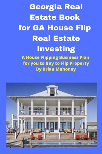 Georgia  Real Estate Book for GA House Flip Real Estate Investing: A House Flipping Business Plan for you to Buy to Flip Property