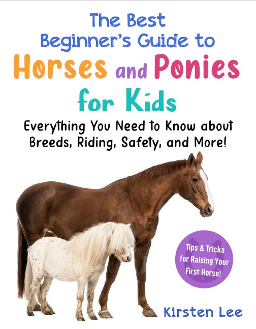 The Best Beginners Guide to Horses and Ponies for Kids: Everything You Need to Know about Breeds, Riding, Safety, and More!