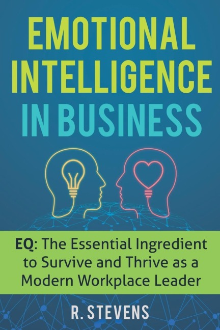Emotional Intelligence in Business: EQ: The Essential Ingredient to Survive and Thrive as a Modern Workplace Leader